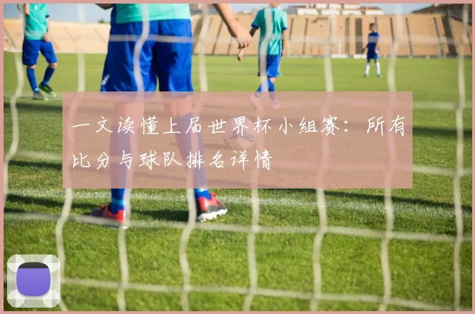 一文读懂上届世界杯小组赛:所有比分与球队排名详情