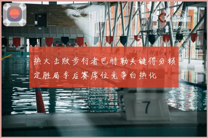 热火击败步行者巴特勒关键得分锁定胜局季后赛席位竞争白热化