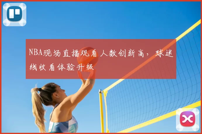 NBA现场直播观看人数创新高,球迷线收看体验升级