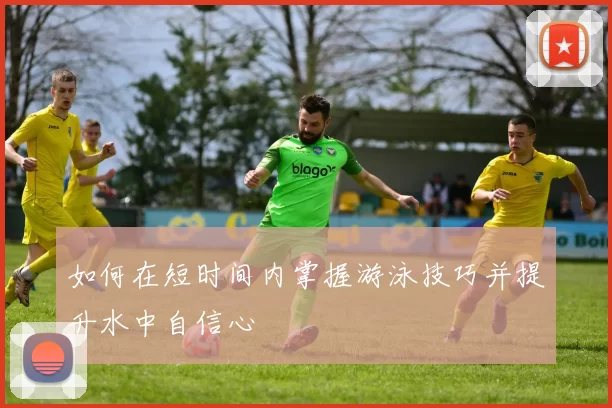 如何在短时间内掌握游泳技巧并提升水中自信心