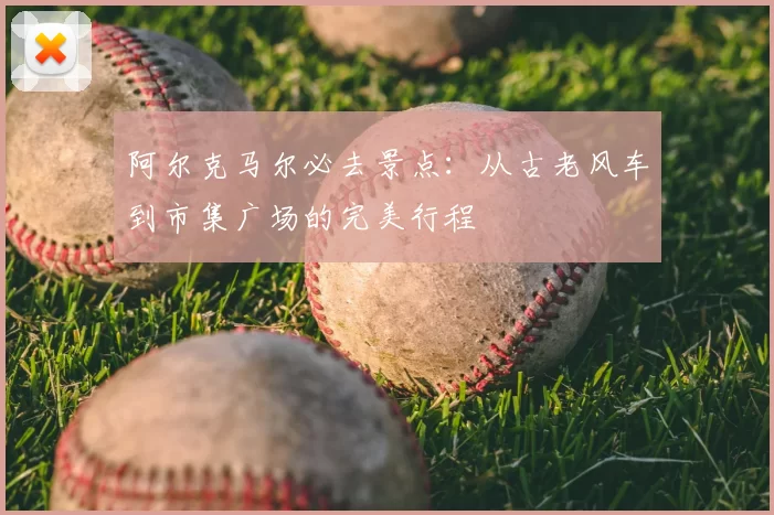 阿尔克马尔必去景点:从古老风车到市集广场的完美行程