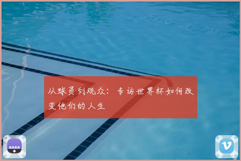 从球员到观众:专访世界杯如何改变他们的人生
