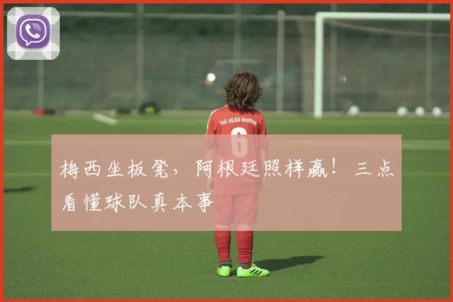 梅西坐板凳,阿根廷照样赢!三点看懂球队真本事