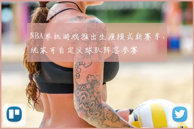 NBA单机游戏推出生涯模式新赛季，玩家可自定义球队阵容参赛
