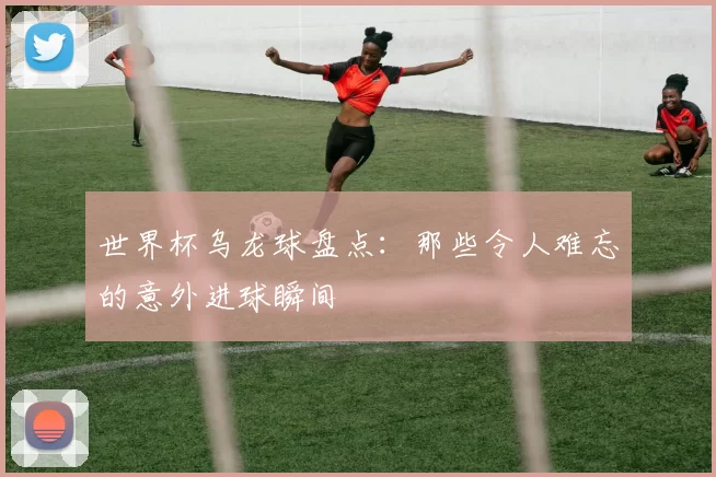 世界杯乌龙球盘点：那些令人难忘的意外进球瞬间