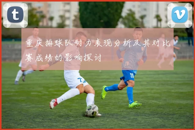 重庆排球队耐力表现分析及其对比赛成绩的影响探讨