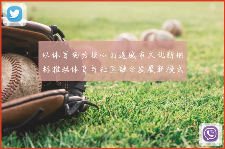 以体育场为核心打造城市文化新地标推动体育与社区融合发展新模式