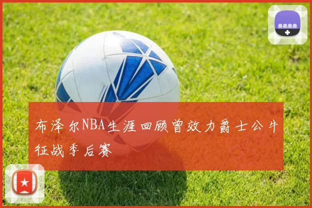 布泽尔NBA生涯回顾曾效力爵士公牛征战季后赛