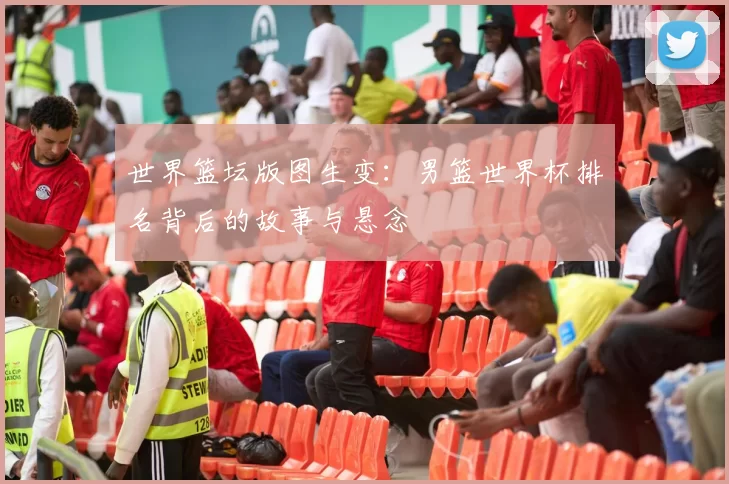 世界篮坛版图生变:男篮世界杯排名背后的故事与悬念