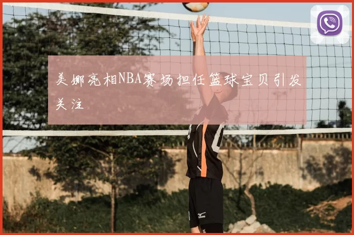 美娜亮相NBA赛场担任篮球宝贝引发关注