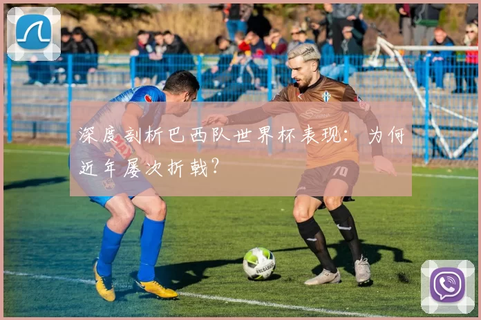 深度剖析巴西队世界杯表现:为何近年屡次折戟?